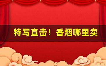 特写直击！香烟哪里卖是正品“鹦鹉学舌”
