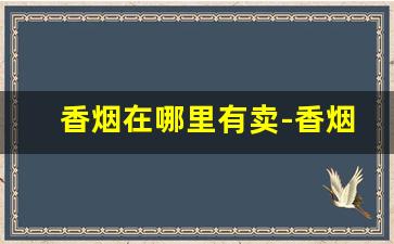 香烟在哪里有卖-香烟什么地方卖的全