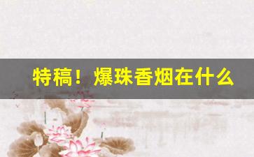 特稿！爆珠香烟在什么店能买到“才藻富赡”