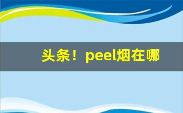 头条！peel烟在哪里买啊“梗顽不化”