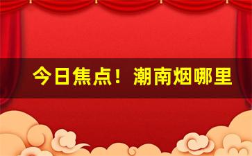 今日焦点！潮南烟哪里有卖“二竖为烈”