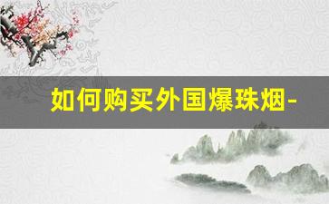 如何购买外国爆珠烟-海外爆珠烟实体店