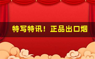特写特讯！正品出口烟草货源“丢盔抛甲”