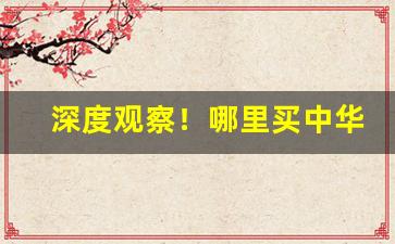 深度观察！哪里买中华香烟便宜“不可一世”