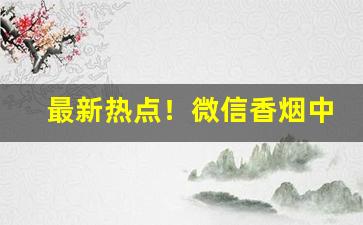 最新热点！微信香烟中华爆珠雪茄应有尽有“大街小巷”
