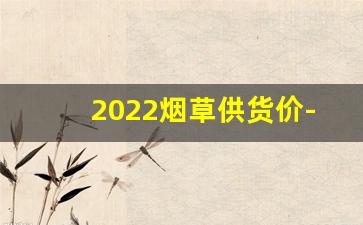 2022烟草供货价-2021烟草公司订货价格表