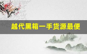 越代黑箱一手货源最便宜-原箱开封今日价格