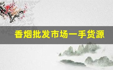 香烟批发市场一手货源总仓-香烟代销商在哪里