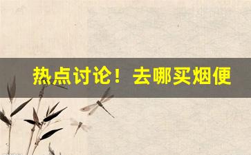热点讨论！去哪买烟便宜“寸草不留”