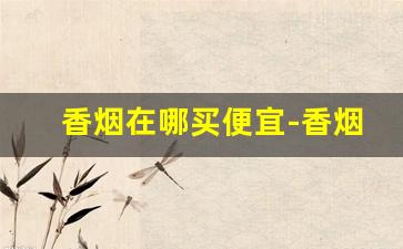香烟在哪买便宜-香烟哪个地方卖的多