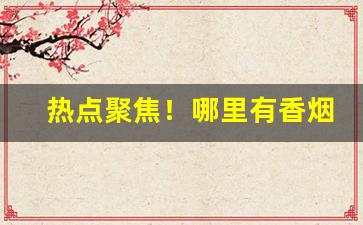 热点聚焦！哪里有香烟批发市场“从中斡旋”