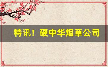 特讯！硬中华烟草公司批发多少钱“鼻息如雷”