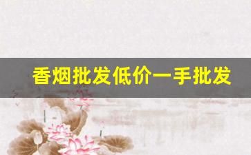 香烟批发低价一手批发网站-烟批发全国招商