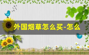 外国烟草怎么买-怎么在国内购买国外烟草