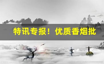 特讯专报！优质香烟批发代理“不知世务”