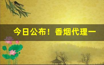 今日公布！香烟代理一手批发“百发百中”
