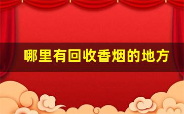 哪里有回收香烟的地方-附近哪里有回收香烟的地方