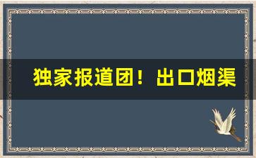独家报道团！出口烟渠道“如火如荼”
