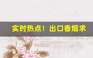 实时热点！出口香烟求购“分而治之”