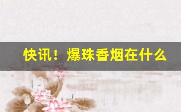 快讯！爆珠香烟在什么店能买到“改弦更张”