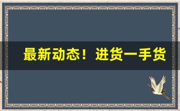 最新动态！进货一手货源批发网“千奇百怪”