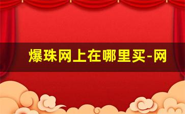 爆珠网上在哪里买-网上买爆珠可靠吗