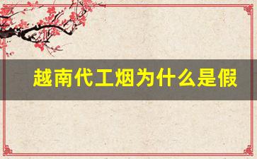 越南代工烟为什么是假烟-越南代工的国内烟有哪些