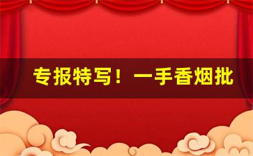 专报特写！一手香烟批发货源网“宁缺毋滥”