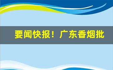 要闻快报！广东香烟批发总仓“抱愚守迷”
