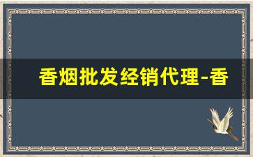 香烟批发经销代理-香烟哪里可以正规批发