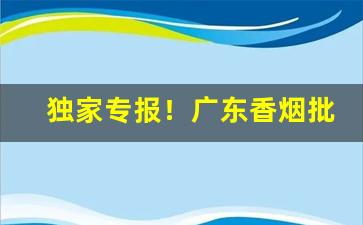 独家专报！广东香烟批发一手货源价格“反正拨乱”