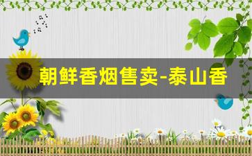 朝鲜香烟售卖-泰山香烟价格表图大全