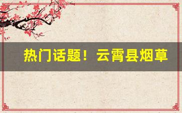 热门话题！云霄县烟草网“花音凉咒”