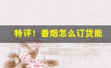 特评！香烟怎么订货能赚钱“才学兼优”