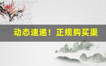 动态速递！正规购买渠道“趁风转帆”