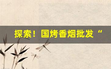 探索！国烤香烟批发“剥皮实草”