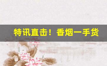 特讯直击！香烟一手货源信誉保证“公仪退食”