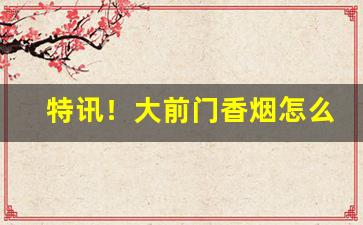 特讯！大前门香烟怎么买“高世之才”