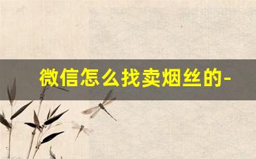 微信怎么找卖烟丝的-买烟丝找谁