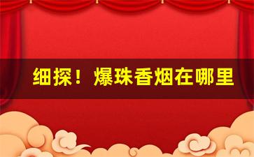 细探！爆珠香烟在哪里卖“甘为戎首”