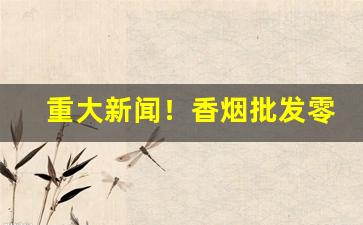 重大新闻！香烟批发零售微信“耳不忍闻”