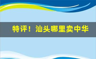 特评！汕头哪里卖中华烟“鼎鼐调和”