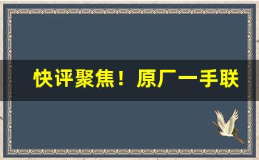 快评聚焦！原厂一手联系方式“奋勇当先”