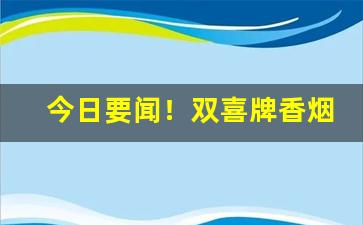 今日要闻！双喜牌香烟批发货到付款“椎天抢地”
