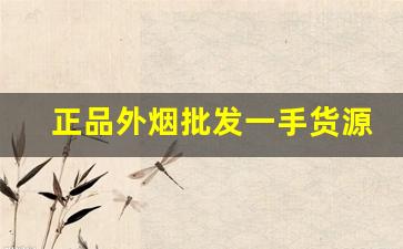 正品外烟批发一手货源供应商-烟的批发行情谁出的