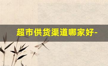 超市供货渠道哪家好-郑州超市供货渠道有哪几个