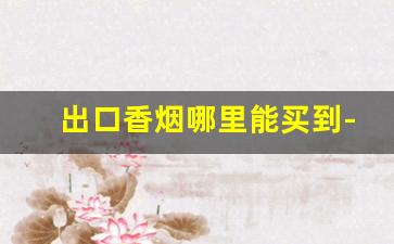 出口香烟哪里能买到-出口专用烟哪里有卖