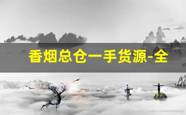 香烟总仓一手货源-全国各地香烟接货
