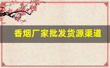 香烟厂家批发货源渠道-烟厂厂家直销正品