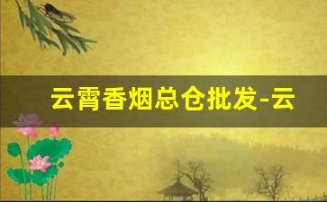 云霄香烟总仓批发-云霄香烟供货商电话